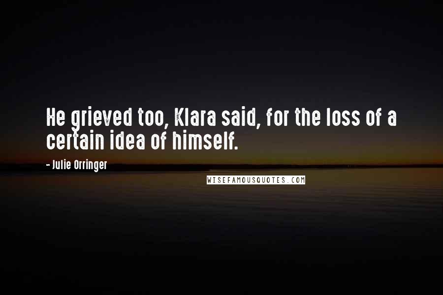 Julie Orringer Quotes: He grieved too, Klara said, for the loss of a certain idea of himself.