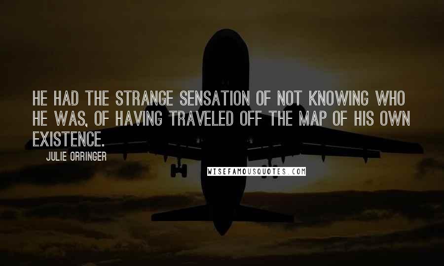 Julie Orringer Quotes: He had the strange sensation of not knowing who he was, of having traveled off the map of his own existence.