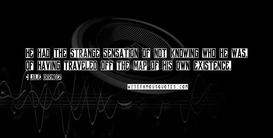 Julie Orringer Quotes: He had the strange sensation of not knowing who he was, of having traveled off the map of his own existence.