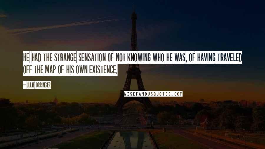 Julie Orringer Quotes: He had the strange sensation of not knowing who he was, of having traveled off the map of his own existence.