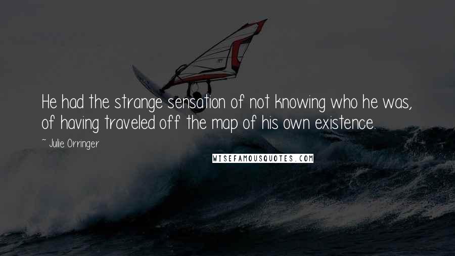 Julie Orringer Quotes: He had the strange sensation of not knowing who he was, of having traveled off the map of his own existence.