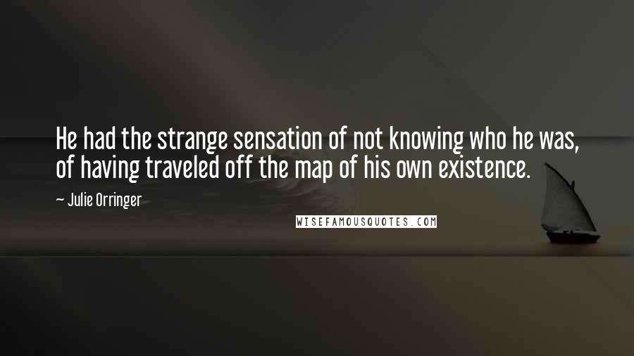 Julie Orringer Quotes: He had the strange sensation of not knowing who he was, of having traveled off the map of his own existence.