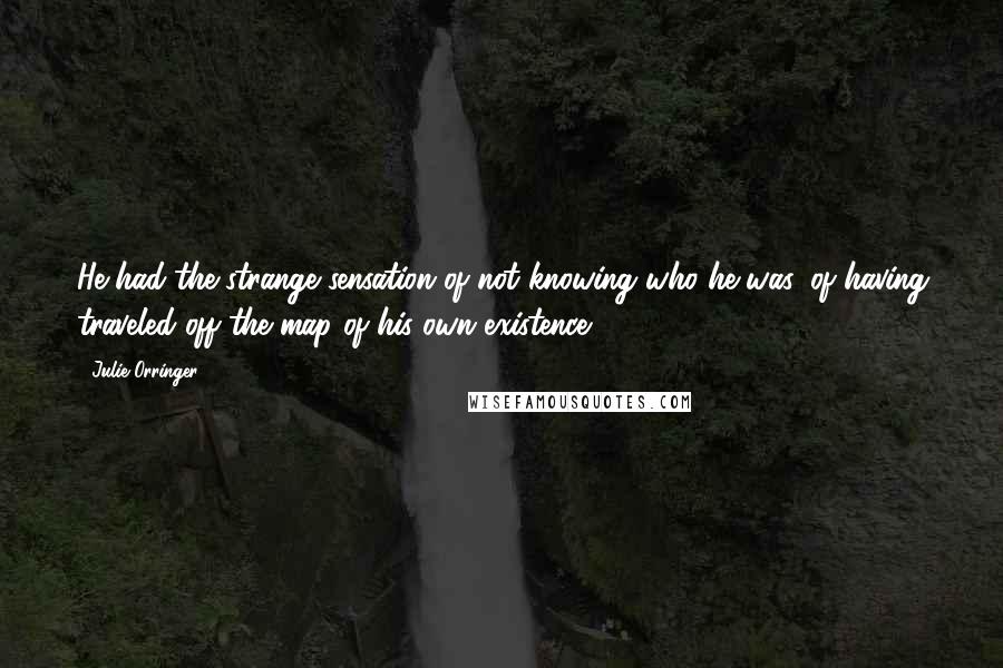 Julie Orringer Quotes: He had the strange sensation of not knowing who he was, of having traveled off the map of his own existence.
