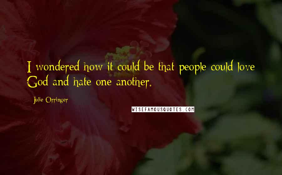 Julie Orringer Quotes: I wondered how it could be that people could love God and hate one another.