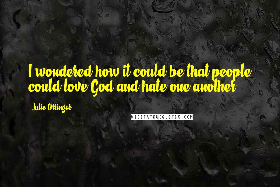 Julie Orringer Quotes: I wondered how it could be that people could love God and hate one another.