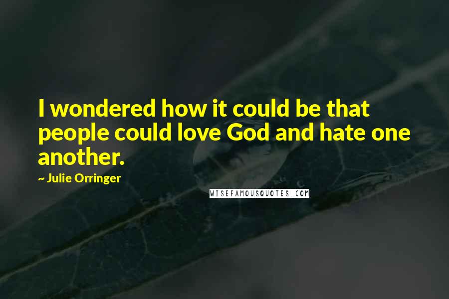 Julie Orringer Quotes: I wondered how it could be that people could love God and hate one another.