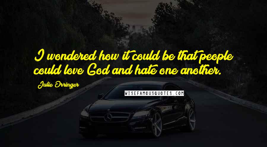 Julie Orringer Quotes: I wondered how it could be that people could love God and hate one another.