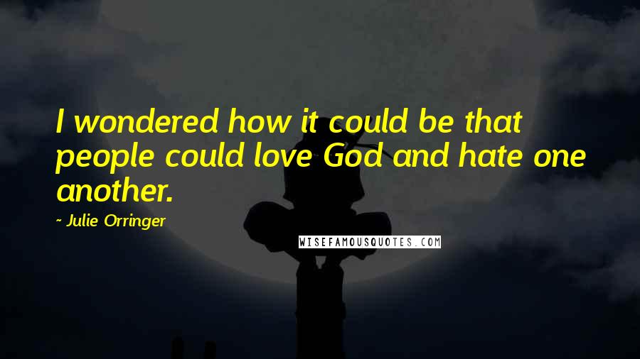 Julie Orringer Quotes: I wondered how it could be that people could love God and hate one another.