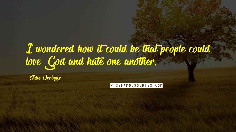 Julie Orringer Quotes: I wondered how it could be that people could love God and hate one another.