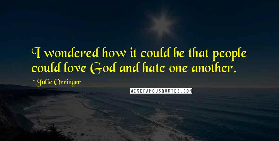 Julie Orringer Quotes: I wondered how it could be that people could love God and hate one another.