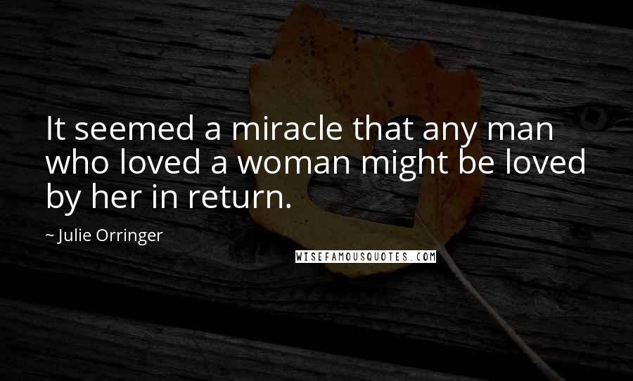 Julie Orringer Quotes: It seemed a miracle that any man who loved a woman might be loved by her in return.