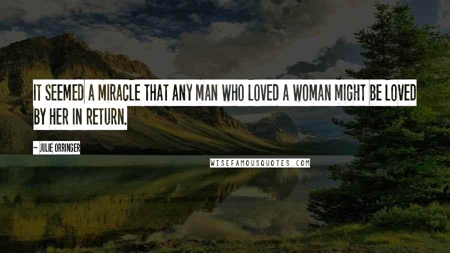 Julie Orringer Quotes: It seemed a miracle that any man who loved a woman might be loved by her in return.