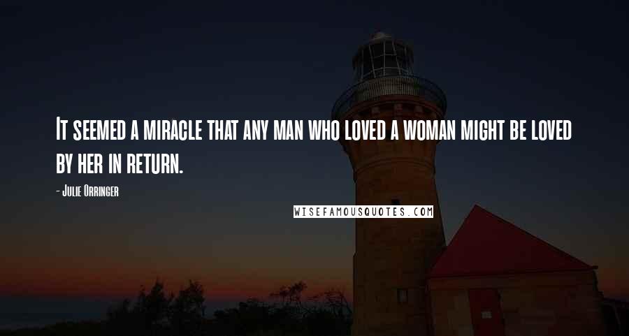 Julie Orringer Quotes: It seemed a miracle that any man who loved a woman might be loved by her in return.