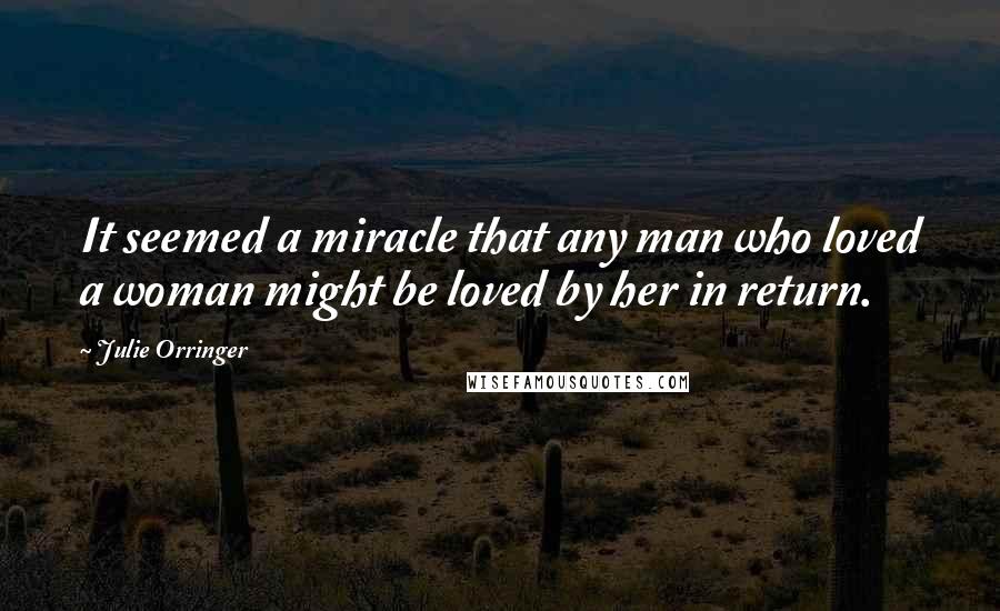 Julie Orringer Quotes: It seemed a miracle that any man who loved a woman might be loved by her in return.