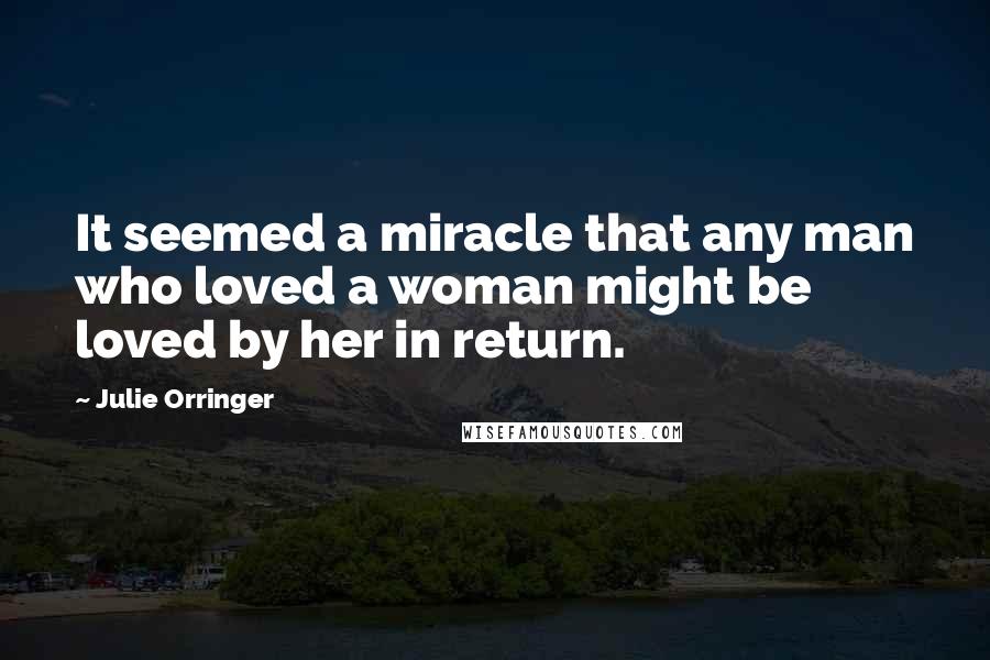 Julie Orringer Quotes: It seemed a miracle that any man who loved a woman might be loved by her in return.