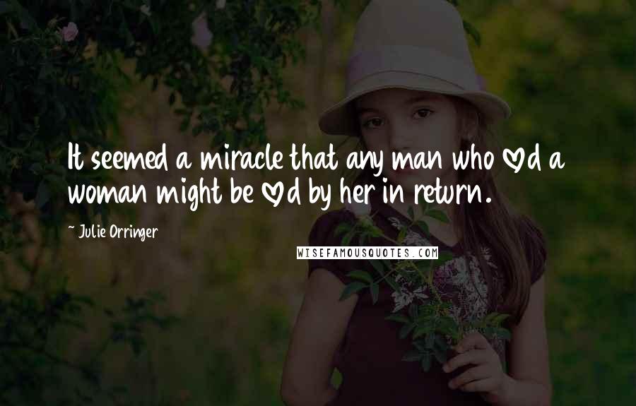 Julie Orringer Quotes: It seemed a miracle that any man who loved a woman might be loved by her in return.