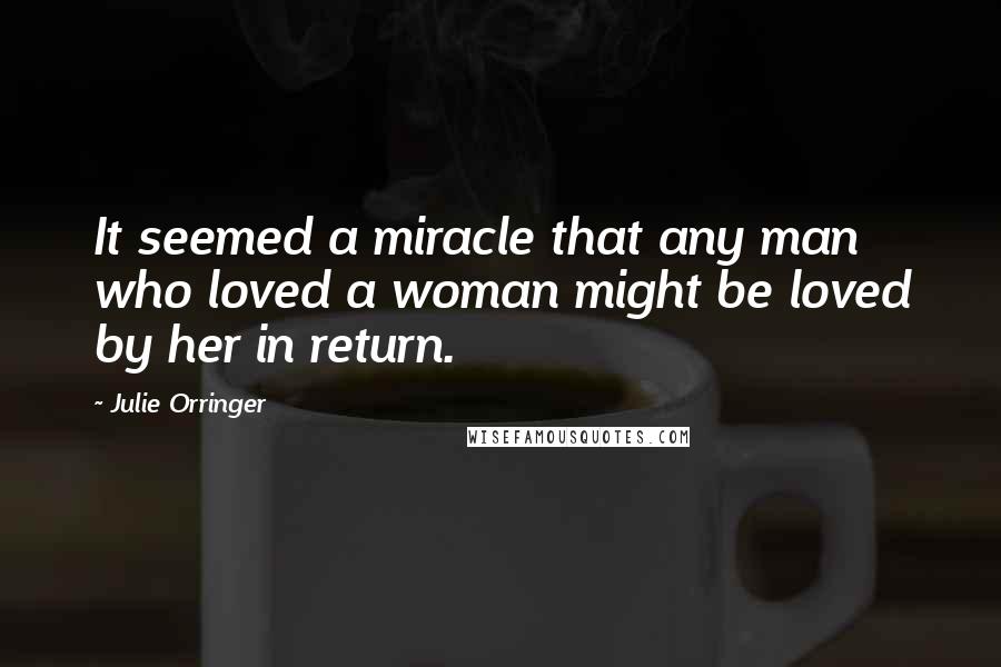 Julie Orringer Quotes: It seemed a miracle that any man who loved a woman might be loved by her in return.