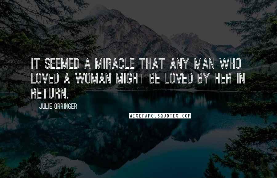 Julie Orringer Quotes: It seemed a miracle that any man who loved a woman might be loved by her in return.