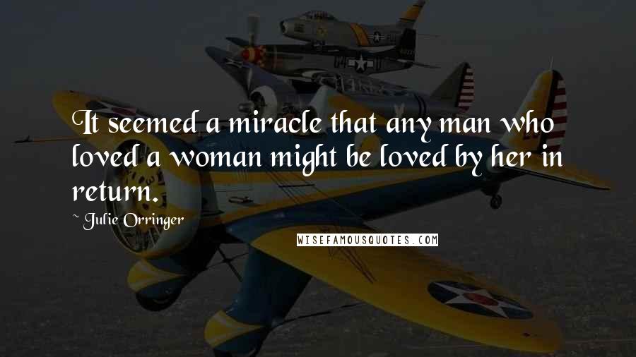 Julie Orringer Quotes: It seemed a miracle that any man who loved a woman might be loved by her in return.