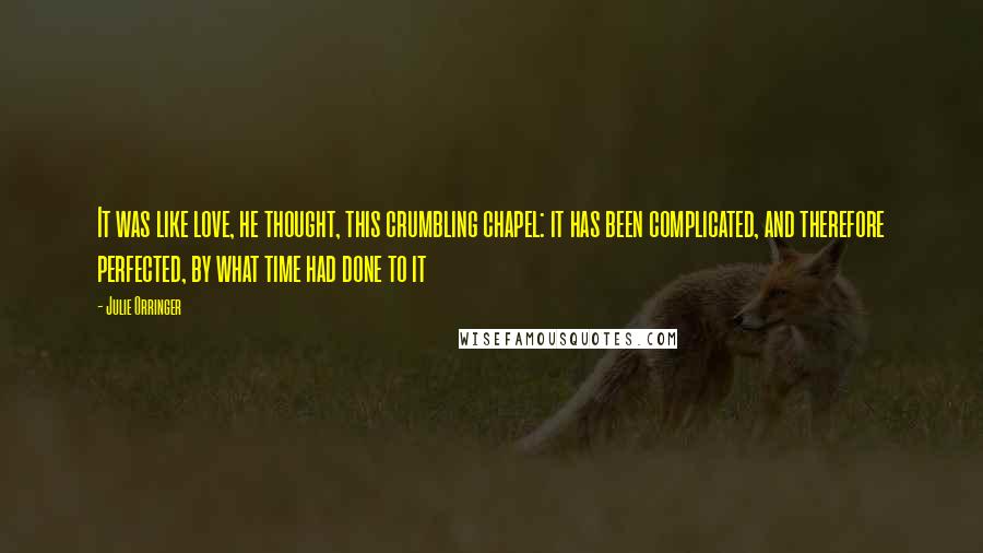 Julie Orringer Quotes: It was like love, he thought, this crumbling chapel: it has been complicated, and therefore perfected, by what time had done to it
