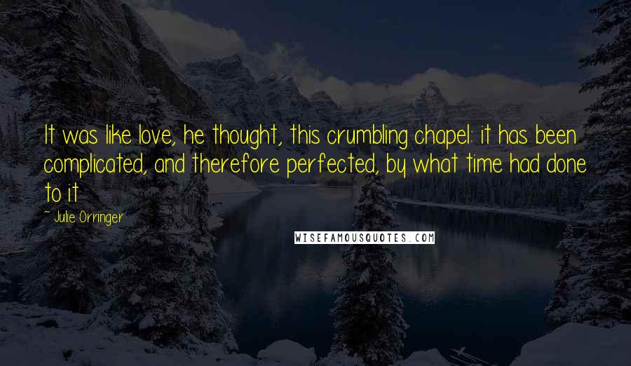 Julie Orringer Quotes: It was like love, he thought, this crumbling chapel: it has been complicated, and therefore perfected, by what time had done to it