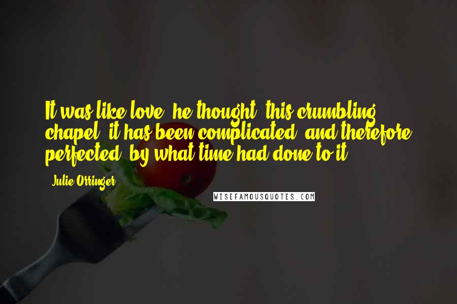 Julie Orringer Quotes: It was like love, he thought, this crumbling chapel: it has been complicated, and therefore perfected, by what time had done to it