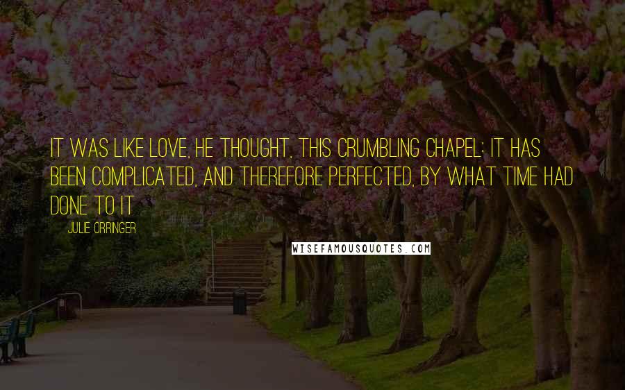 Julie Orringer Quotes: It was like love, he thought, this crumbling chapel: it has been complicated, and therefore perfected, by what time had done to it