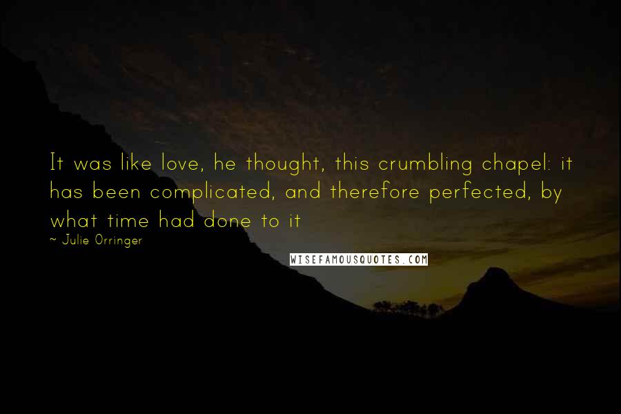Julie Orringer Quotes: It was like love, he thought, this crumbling chapel: it has been complicated, and therefore perfected, by what time had done to it