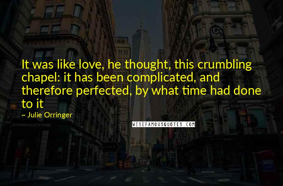 Julie Orringer Quotes: It was like love, he thought, this crumbling chapel: it has been complicated, and therefore perfected, by what time had done to it