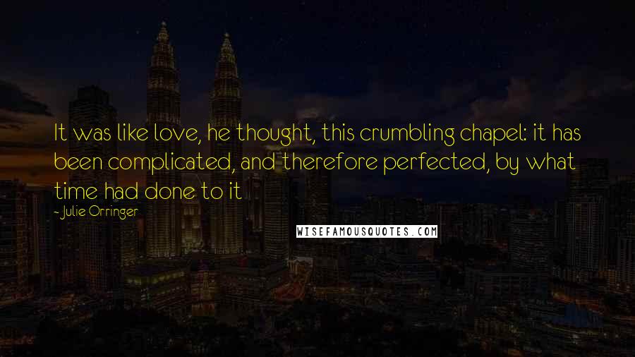 Julie Orringer Quotes: It was like love, he thought, this crumbling chapel: it has been complicated, and therefore perfected, by what time had done to it
