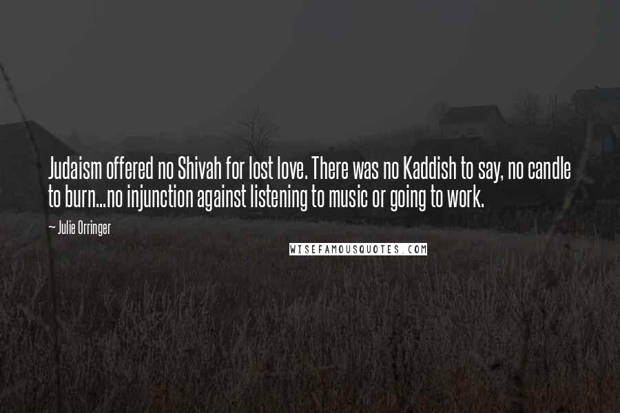 Julie Orringer Quotes: Judaism offered no Shivah for lost love. There was no Kaddish to say, no candle to burn...no injunction against listening to music or going to work.