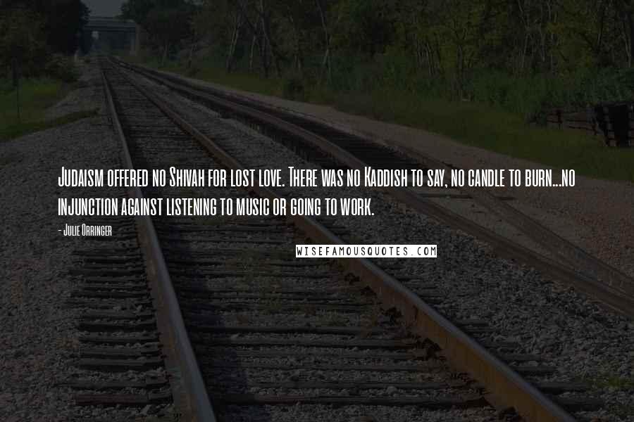 Julie Orringer Quotes: Judaism offered no Shivah for lost love. There was no Kaddish to say, no candle to burn...no injunction against listening to music or going to work.