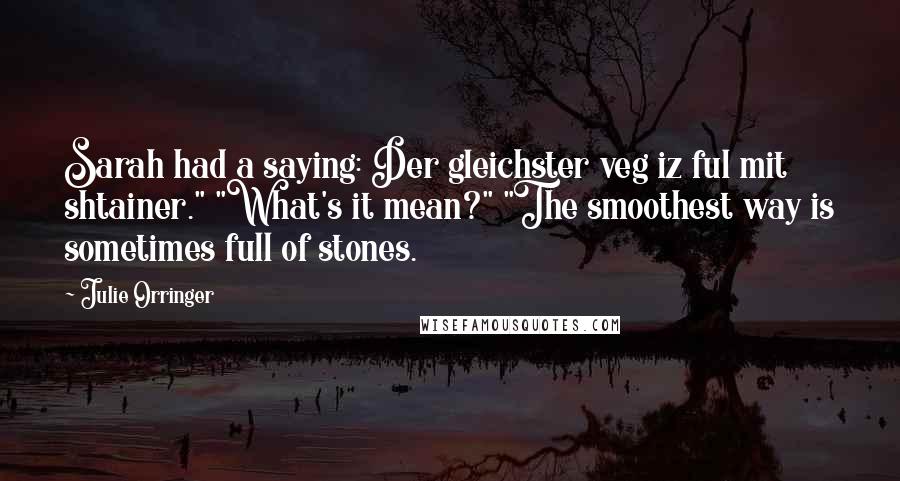 Julie Orringer Quotes: Sarah had a saying: Der gleichster veg iz ful mit shtainer." "What's it mean?" "The smoothest way is sometimes full of stones.