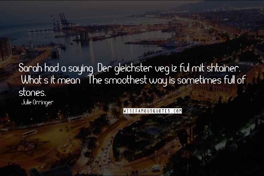 Julie Orringer Quotes: Sarah had a saying: Der gleichster veg iz ful mit shtainer." "What's it mean?" "The smoothest way is sometimes full of stones.