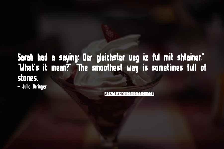 Julie Orringer Quotes: Sarah had a saying: Der gleichster veg iz ful mit shtainer." "What's it mean?" "The smoothest way is sometimes full of stones.