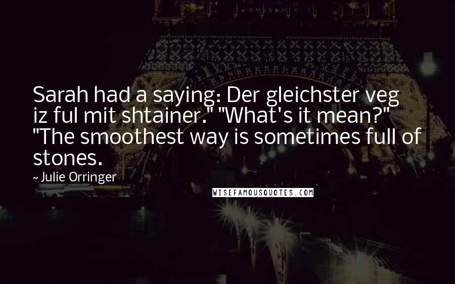 Julie Orringer Quotes: Sarah had a saying: Der gleichster veg iz ful mit shtainer." "What's it mean?" "The smoothest way is sometimes full of stones.