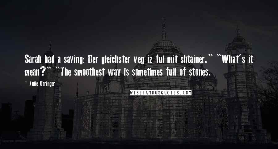 Julie Orringer Quotes: Sarah had a saying: Der gleichster veg iz ful mit shtainer." "What's it mean?" "The smoothest way is sometimes full of stones.