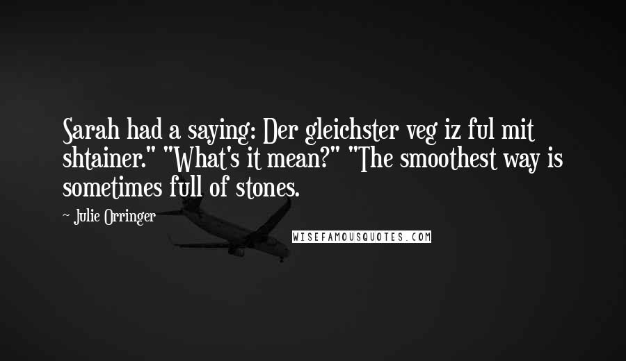 Julie Orringer Quotes: Sarah had a saying: Der gleichster veg iz ful mit shtainer." "What's it mean?" "The smoothest way is sometimes full of stones.