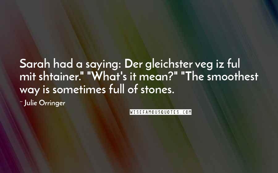 Julie Orringer Quotes: Sarah had a saying: Der gleichster veg iz ful mit shtainer." "What's it mean?" "The smoothest way is sometimes full of stones.