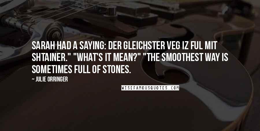 Julie Orringer Quotes: Sarah had a saying: Der gleichster veg iz ful mit shtainer." "What's it mean?" "The smoothest way is sometimes full of stones.