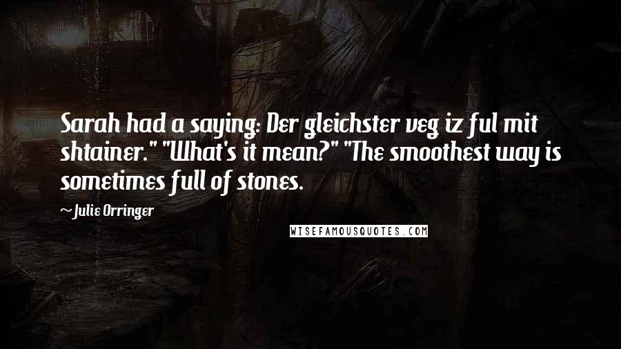 Julie Orringer Quotes: Sarah had a saying: Der gleichster veg iz ful mit shtainer." "What's it mean?" "The smoothest way is sometimes full of stones.