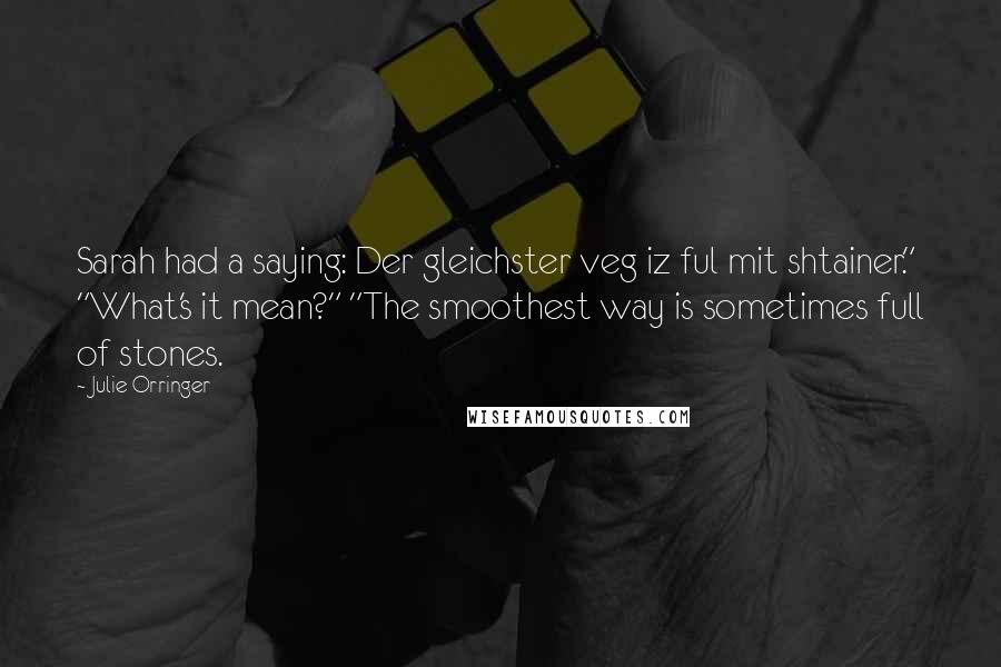 Julie Orringer Quotes: Sarah had a saying: Der gleichster veg iz ful mit shtainer." "What's it mean?" "The smoothest way is sometimes full of stones.