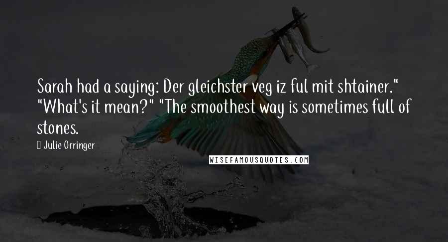 Julie Orringer Quotes: Sarah had a saying: Der gleichster veg iz ful mit shtainer." "What's it mean?" "The smoothest way is sometimes full of stones.