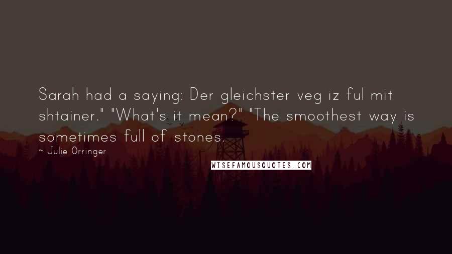 Julie Orringer Quotes: Sarah had a saying: Der gleichster veg iz ful mit shtainer." "What's it mean?" "The smoothest way is sometimes full of stones.