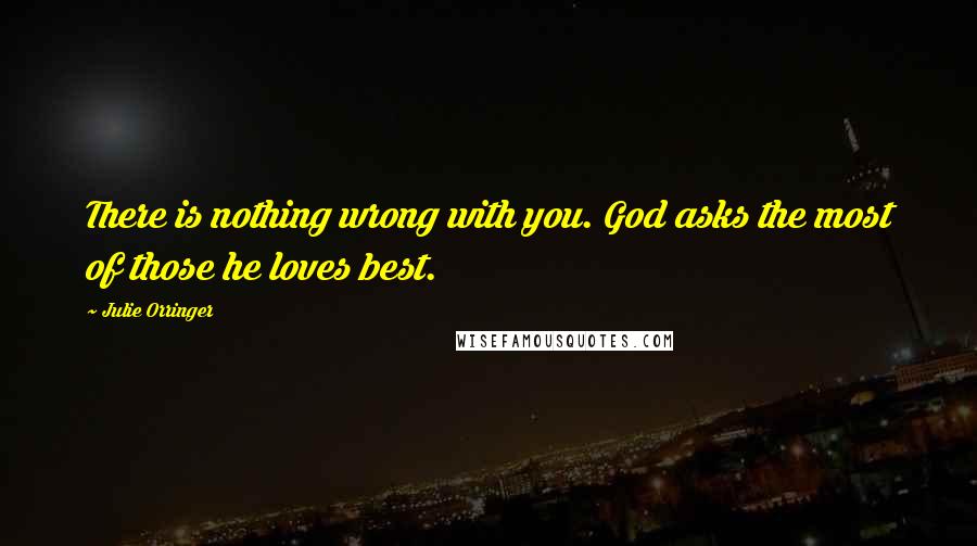 Julie Orringer Quotes: There is nothing wrong with you. God asks the most of those he loves best.