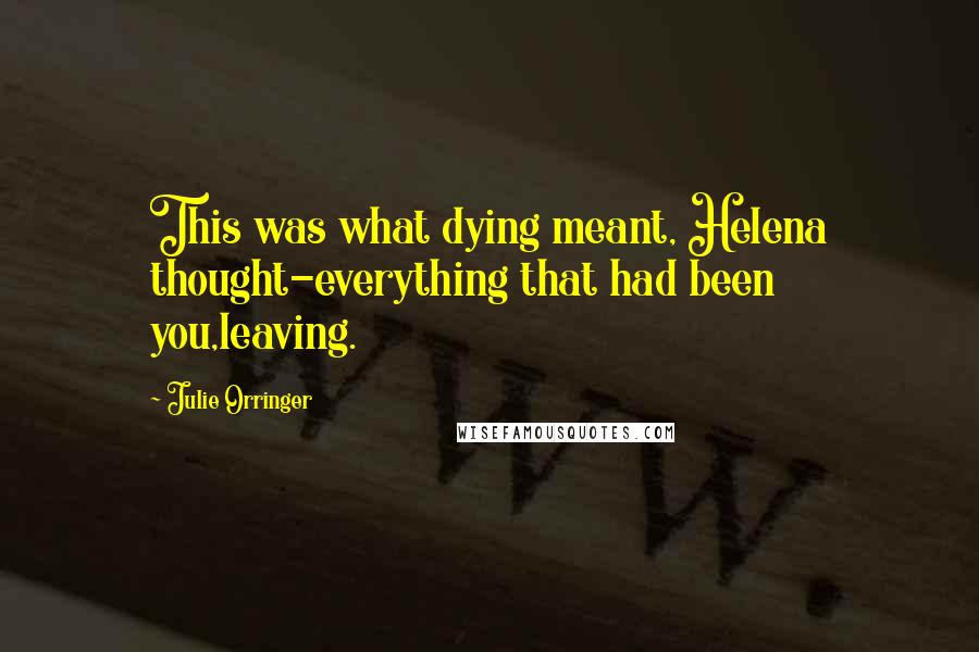 Julie Orringer Quotes: This was what dying meant, Helena thought-everything that had been you,leaving.