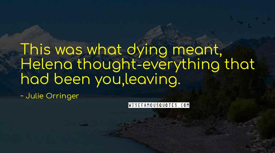 Julie Orringer Quotes: This was what dying meant, Helena thought-everything that had been you,leaving.