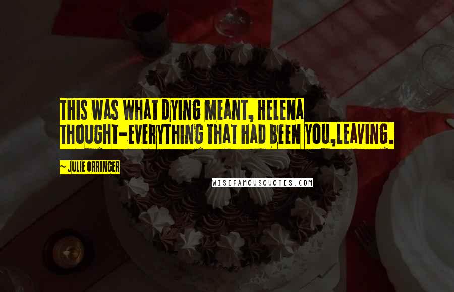 Julie Orringer Quotes: This was what dying meant, Helena thought-everything that had been you,leaving.