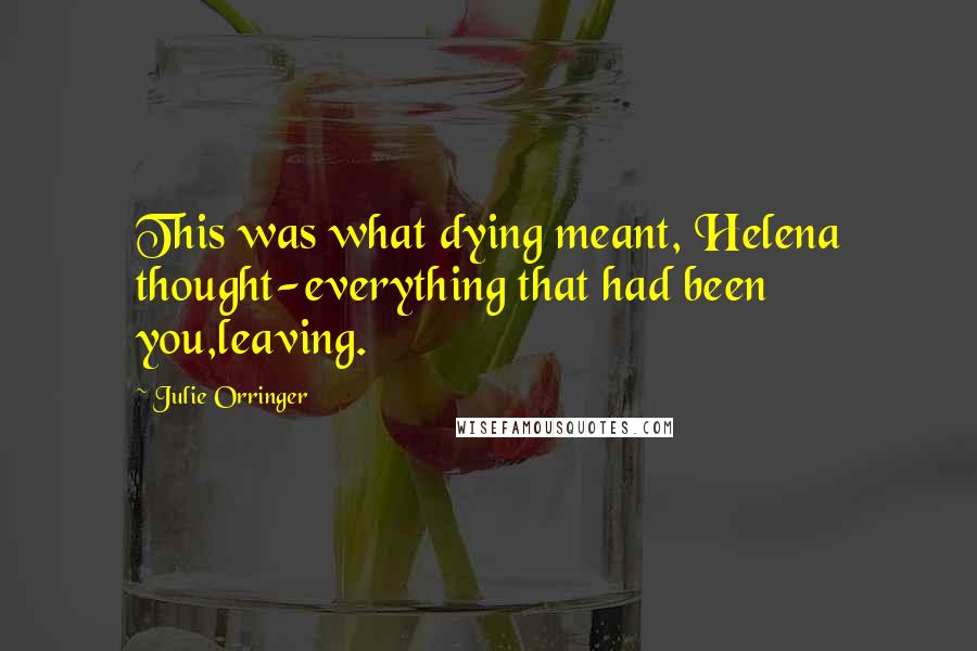 Julie Orringer Quotes: This was what dying meant, Helena thought-everything that had been you,leaving.