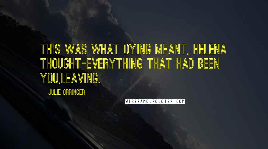 Julie Orringer Quotes: This was what dying meant, Helena thought-everything that had been you,leaving.